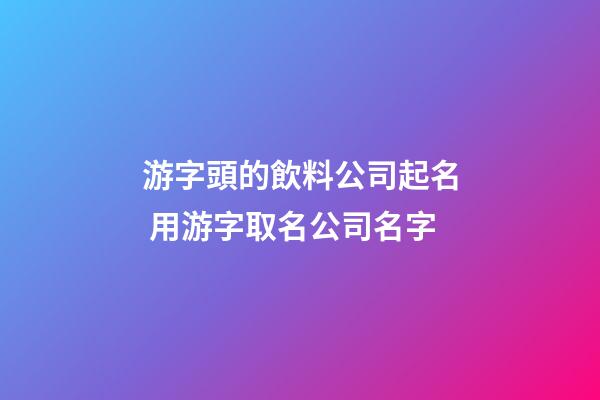 游字頭的飲料公司起名 用游字取名公司名字-第1張-公司起名-玄機派
